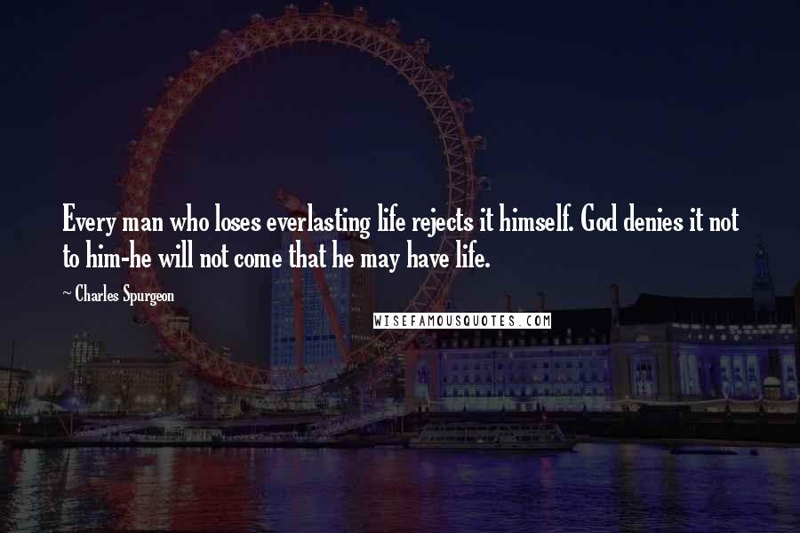 Charles Spurgeon Quotes: Every man who loses everlasting life rejects it himself. God denies it not to him-he will not come that he may have life.