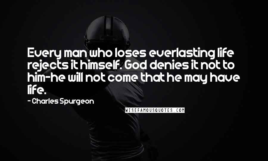 Charles Spurgeon Quotes: Every man who loses everlasting life rejects it himself. God denies it not to him-he will not come that he may have life.