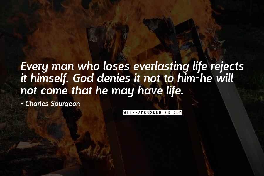 Charles Spurgeon Quotes: Every man who loses everlasting life rejects it himself. God denies it not to him-he will not come that he may have life.