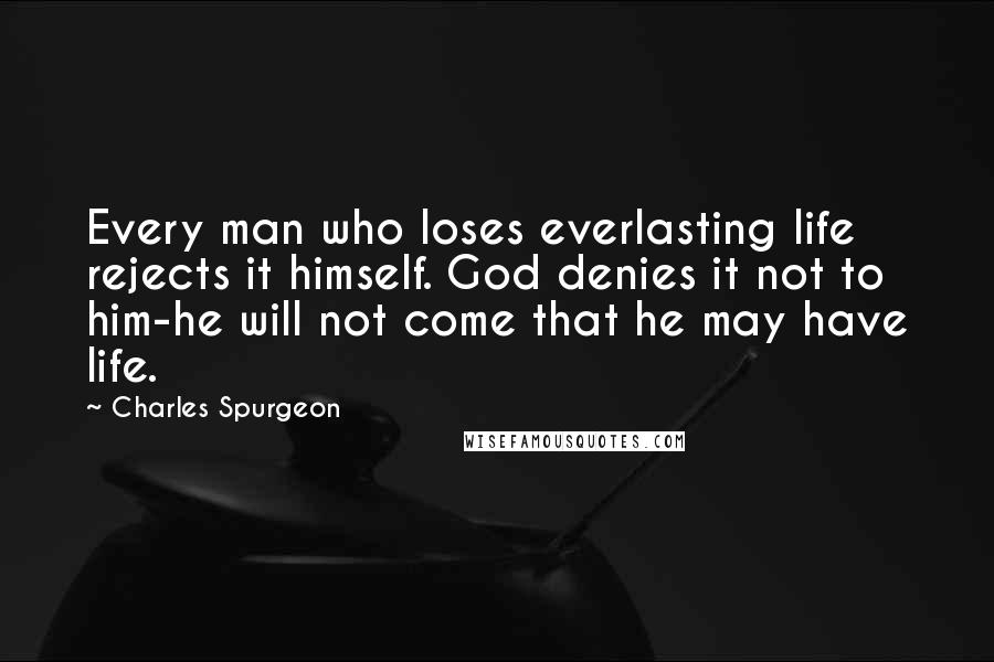 Charles Spurgeon Quotes: Every man who loses everlasting life rejects it himself. God denies it not to him-he will not come that he may have life.