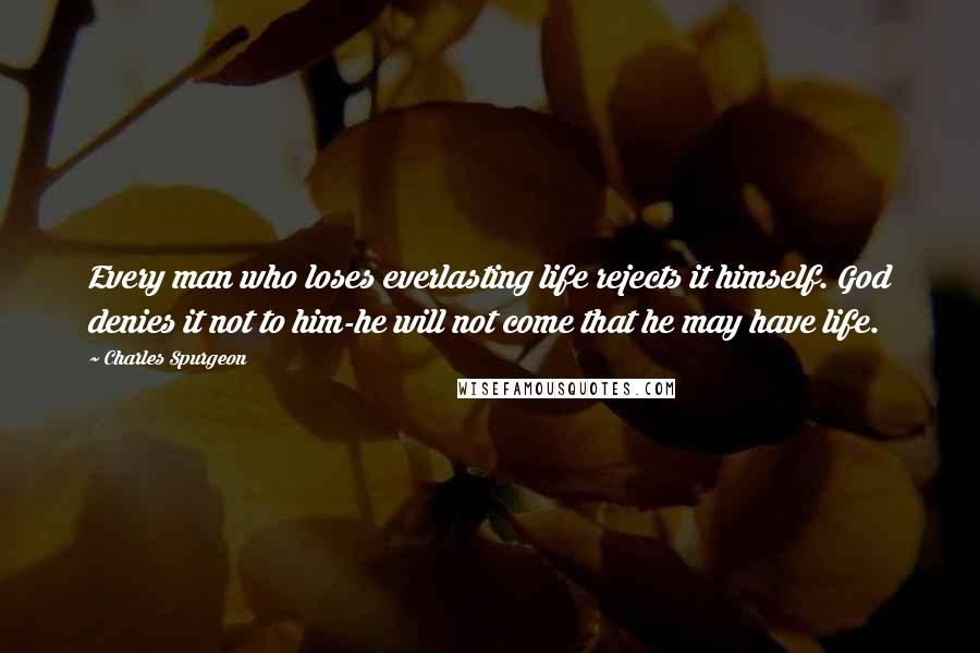 Charles Spurgeon Quotes: Every man who loses everlasting life rejects it himself. God denies it not to him-he will not come that he may have life.