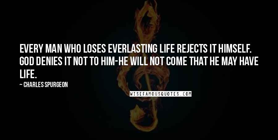 Charles Spurgeon Quotes: Every man who loses everlasting life rejects it himself. God denies it not to him-he will not come that he may have life.