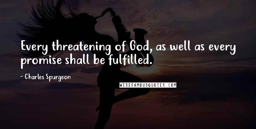 Charles Spurgeon Quotes: Every threatening of God, as well as every promise shall be fulfilled.