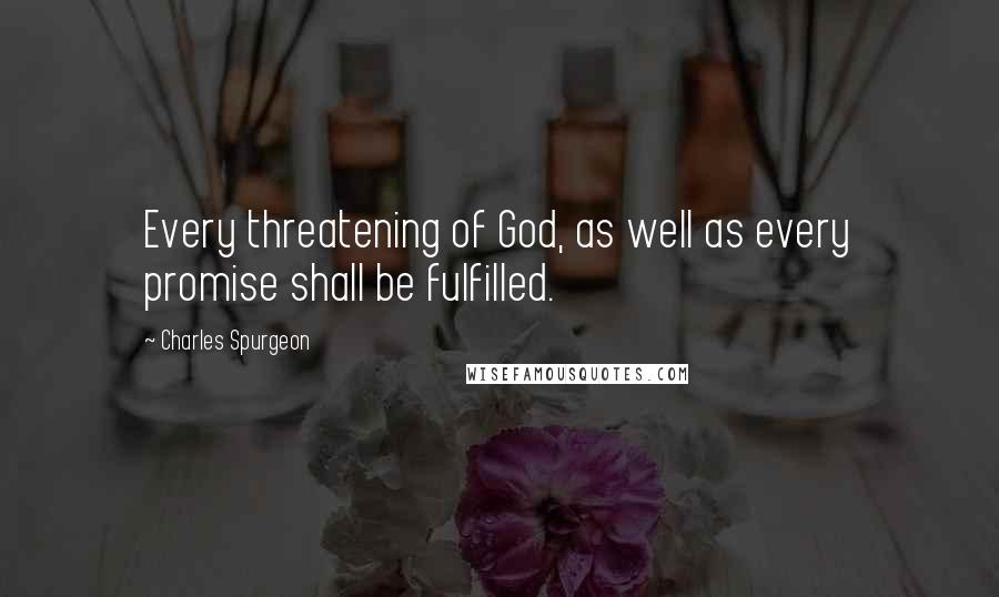 Charles Spurgeon Quotes: Every threatening of God, as well as every promise shall be fulfilled.