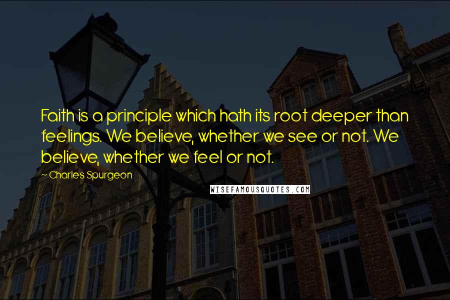 Charles Spurgeon Quotes: Faith is a principle which hath its root deeper than feelings. We believe, whether we see or not. We believe, whether we feel or not.