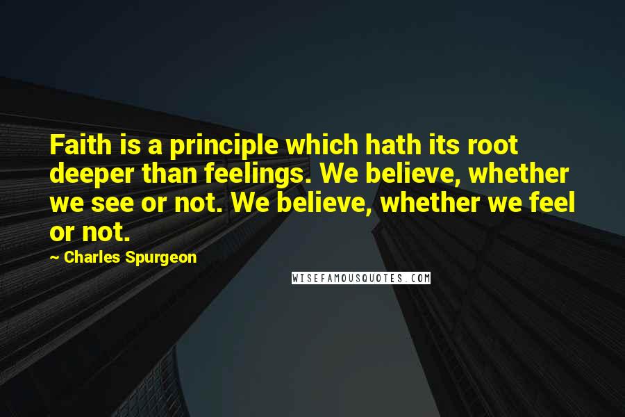 Charles Spurgeon Quotes: Faith is a principle which hath its root deeper than feelings. We believe, whether we see or not. We believe, whether we feel or not.