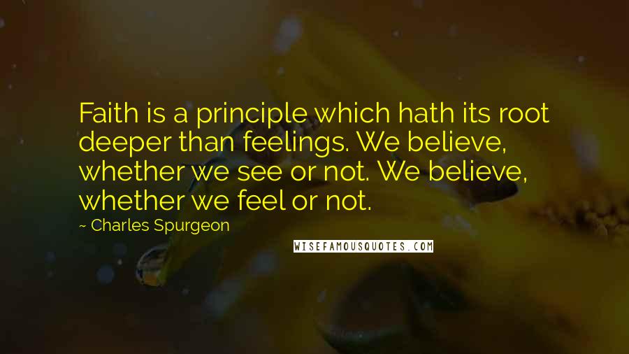 Charles Spurgeon Quotes: Faith is a principle which hath its root deeper than feelings. We believe, whether we see or not. We believe, whether we feel or not.