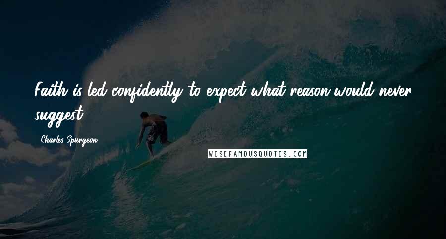Charles Spurgeon Quotes: Faith is led confidently to expect what reason would never suggest.