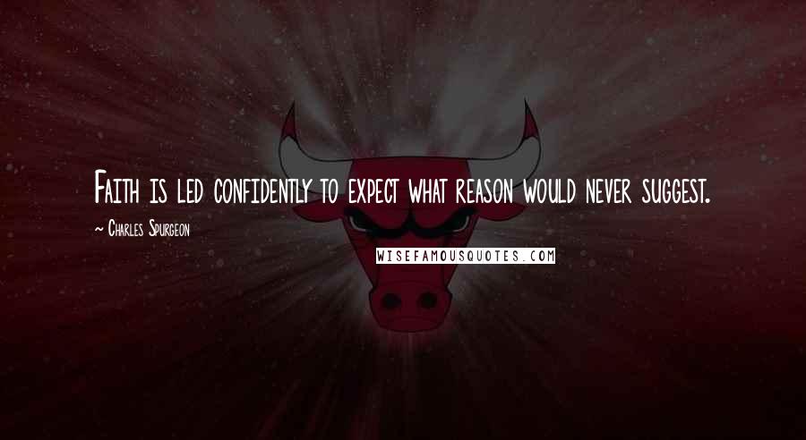 Charles Spurgeon Quotes: Faith is led confidently to expect what reason would never suggest.