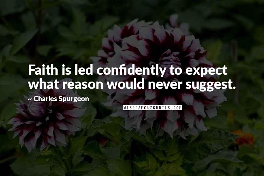 Charles Spurgeon Quotes: Faith is led confidently to expect what reason would never suggest.
