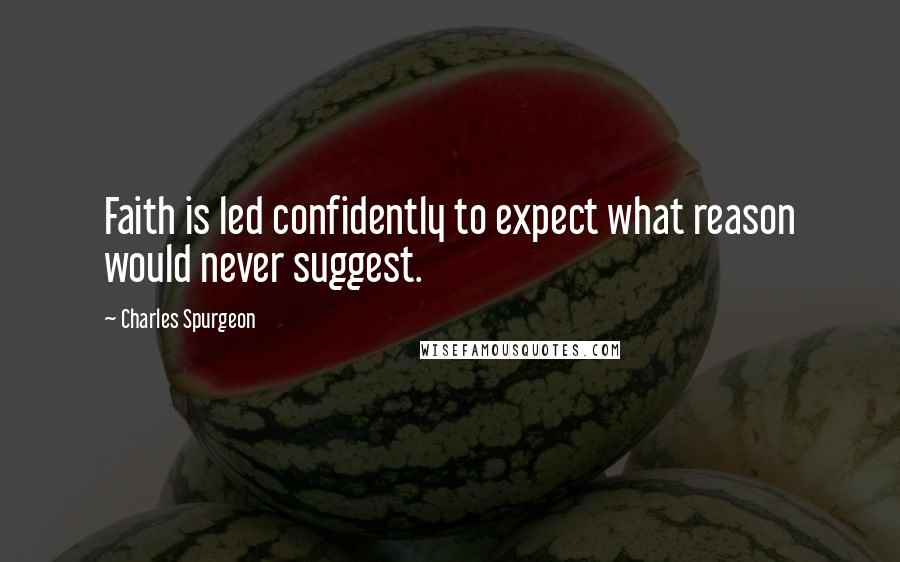 Charles Spurgeon Quotes: Faith is led confidently to expect what reason would never suggest.