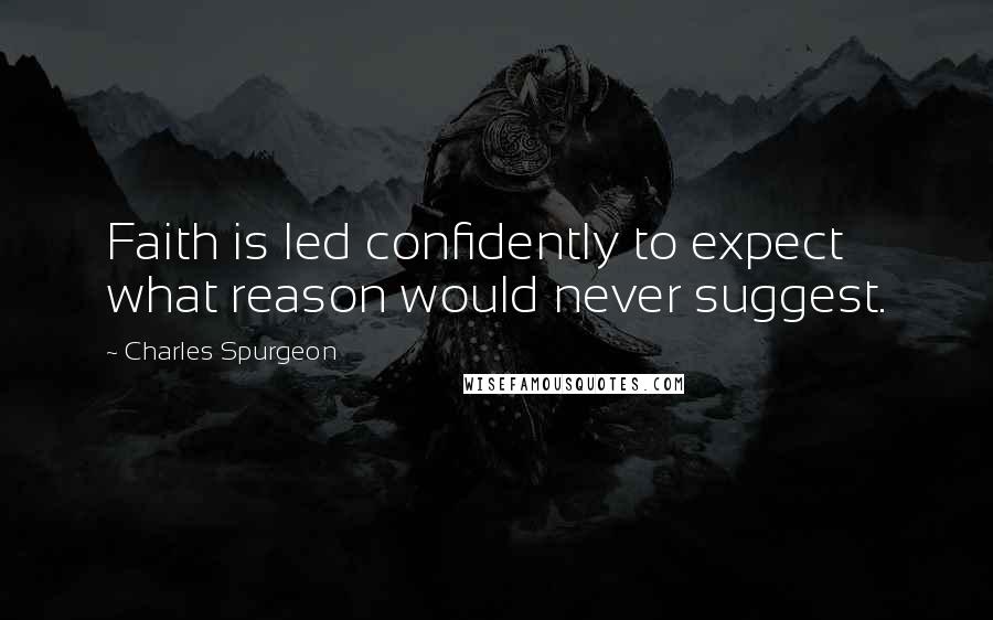 Charles Spurgeon Quotes: Faith is led confidently to expect what reason would never suggest.