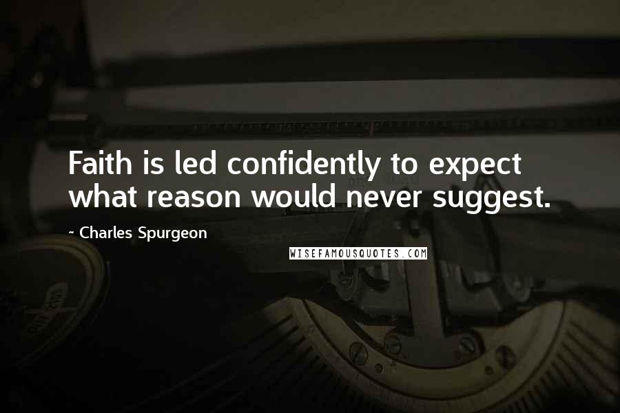 Charles Spurgeon Quotes: Faith is led confidently to expect what reason would never suggest.