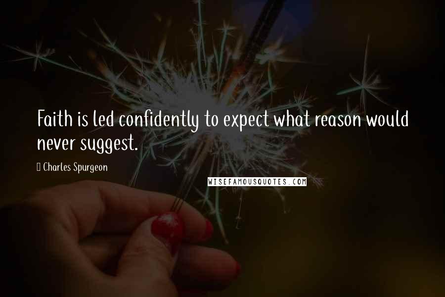 Charles Spurgeon Quotes: Faith is led confidently to expect what reason would never suggest.