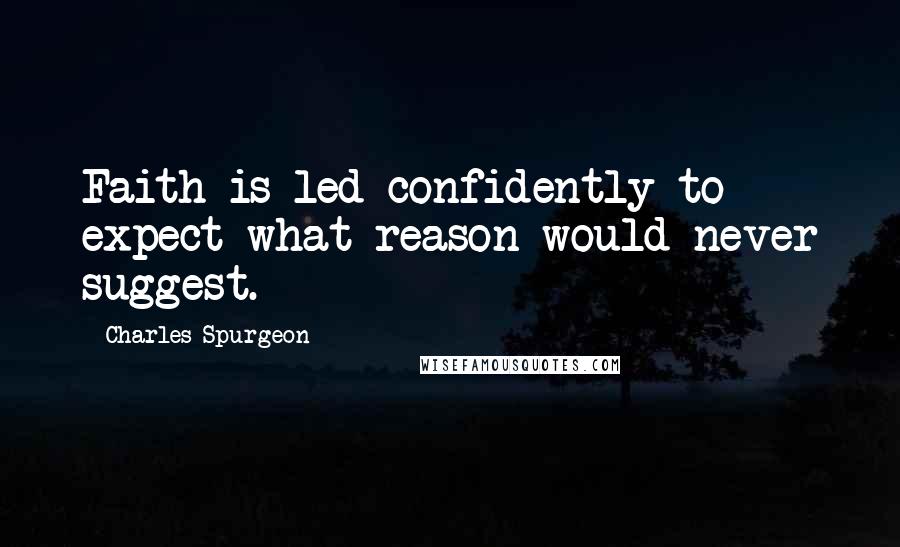 Charles Spurgeon Quotes: Faith is led confidently to expect what reason would never suggest.