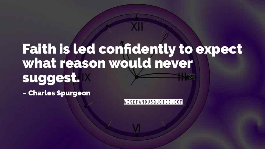 Charles Spurgeon Quotes: Faith is led confidently to expect what reason would never suggest.