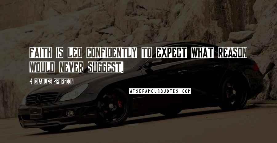 Charles Spurgeon Quotes: Faith is led confidently to expect what reason would never suggest.