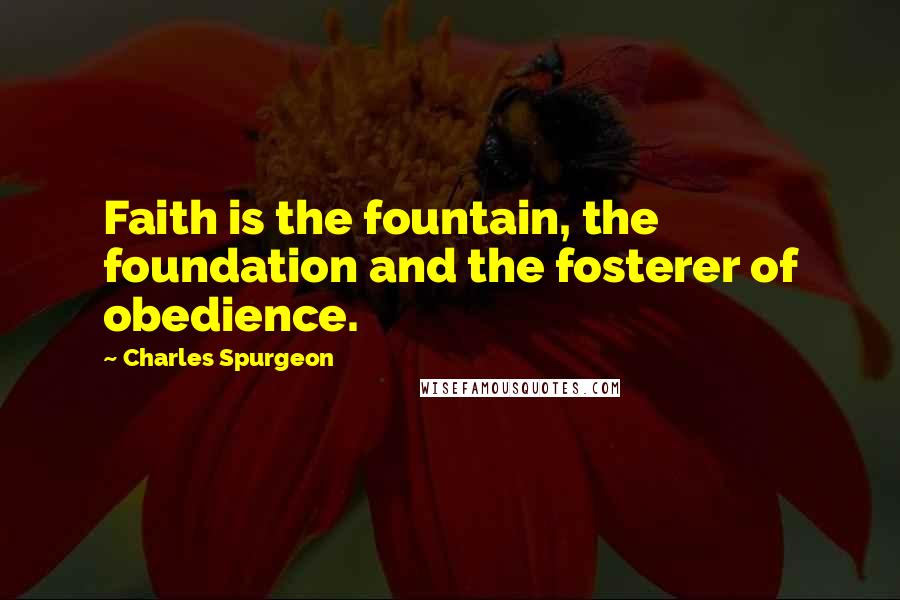 Charles Spurgeon Quotes: Faith is the fountain, the foundation and the fosterer of obedience.