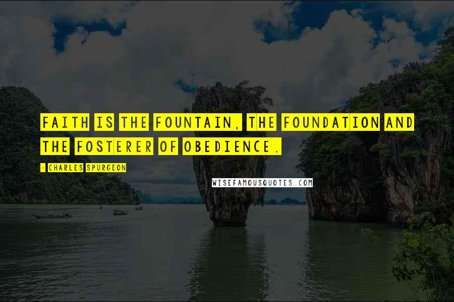 Charles Spurgeon Quotes: Faith is the fountain, the foundation and the fosterer of obedience.