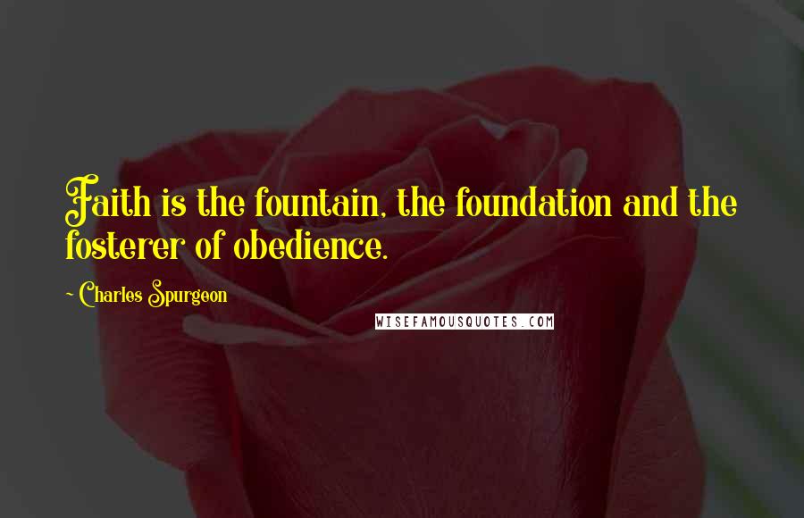 Charles Spurgeon Quotes: Faith is the fountain, the foundation and the fosterer of obedience.