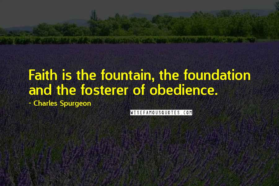Charles Spurgeon Quotes: Faith is the fountain, the foundation and the fosterer of obedience.