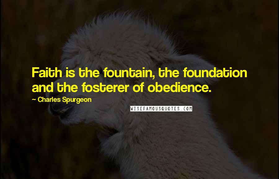 Charles Spurgeon Quotes: Faith is the fountain, the foundation and the fosterer of obedience.