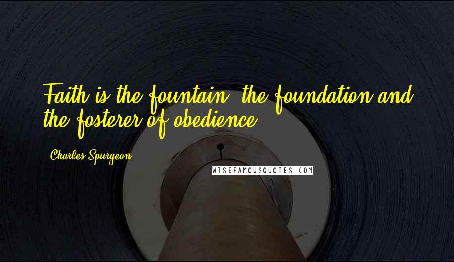 Charles Spurgeon Quotes: Faith is the fountain, the foundation and the fosterer of obedience.