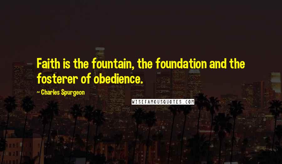 Charles Spurgeon Quotes: Faith is the fountain, the foundation and the fosterer of obedience.