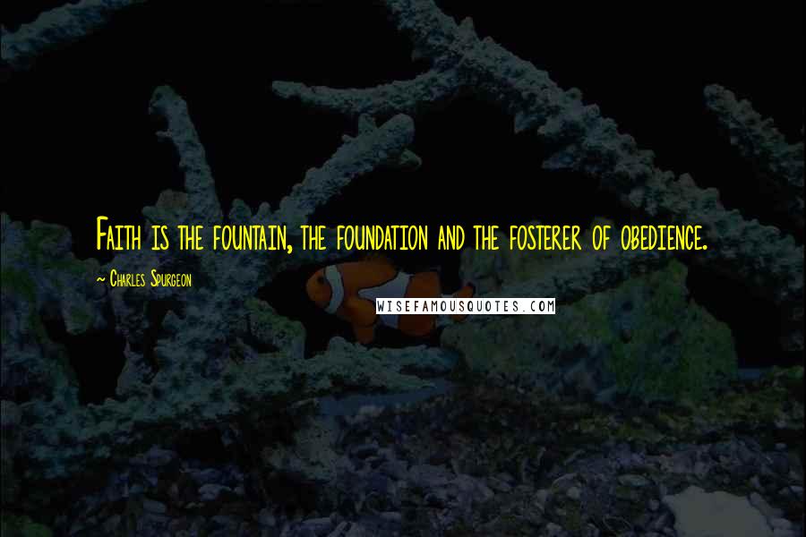 Charles Spurgeon Quotes: Faith is the fountain, the foundation and the fosterer of obedience.