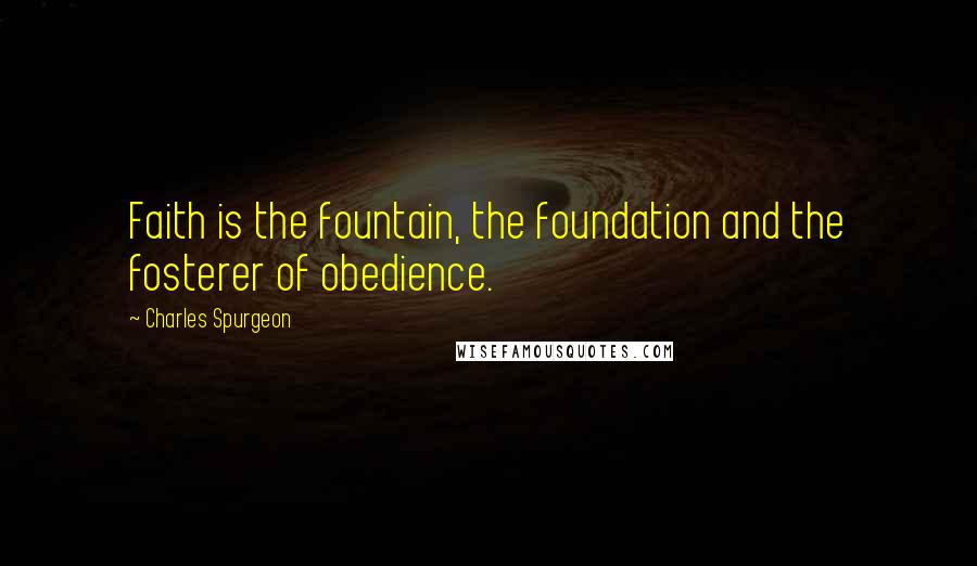 Charles Spurgeon Quotes: Faith is the fountain, the foundation and the fosterer of obedience.