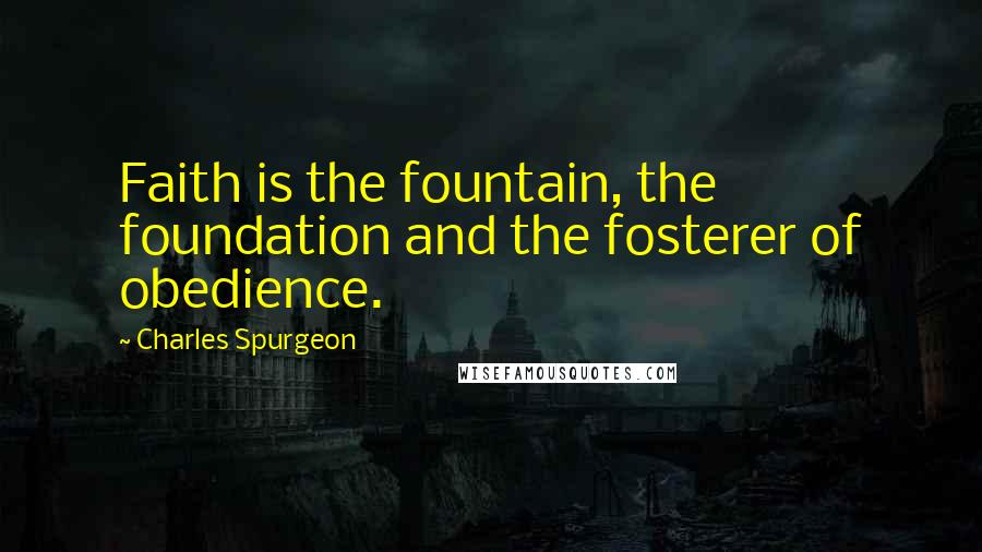 Charles Spurgeon Quotes: Faith is the fountain, the foundation and the fosterer of obedience.