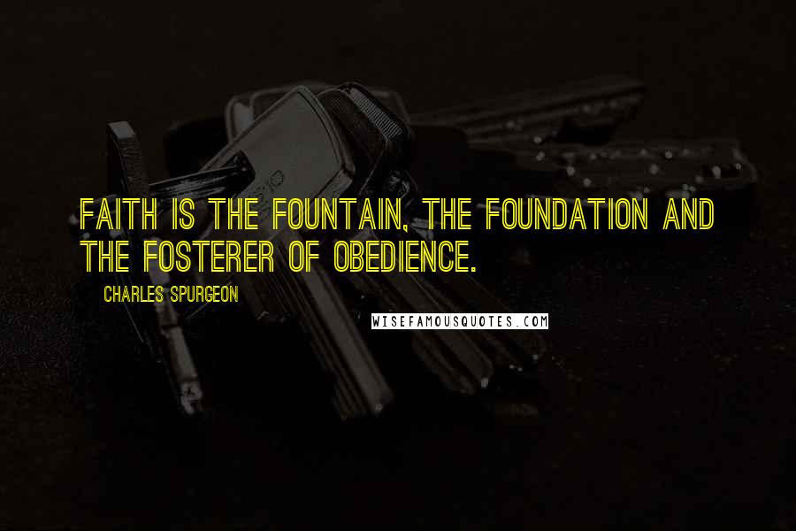 Charles Spurgeon Quotes: Faith is the fountain, the foundation and the fosterer of obedience.