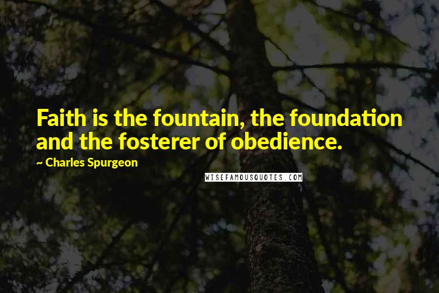 Charles Spurgeon Quotes: Faith is the fountain, the foundation and the fosterer of obedience.