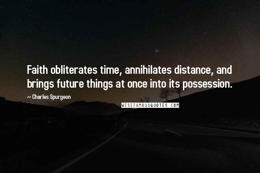 Charles Spurgeon Quotes: Faith obliterates time, annihilates distance, and brings future things at once into its possession.