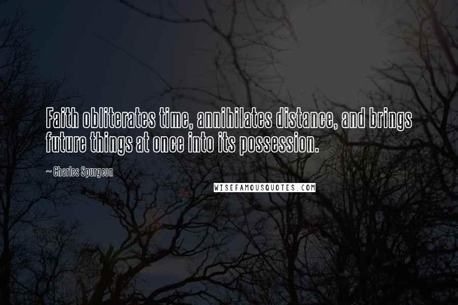 Charles Spurgeon Quotes: Faith obliterates time, annihilates distance, and brings future things at once into its possession.