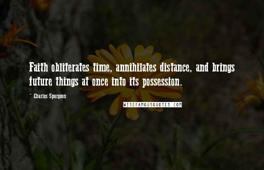 Charles Spurgeon Quotes: Faith obliterates time, annihilates distance, and brings future things at once into its possession.