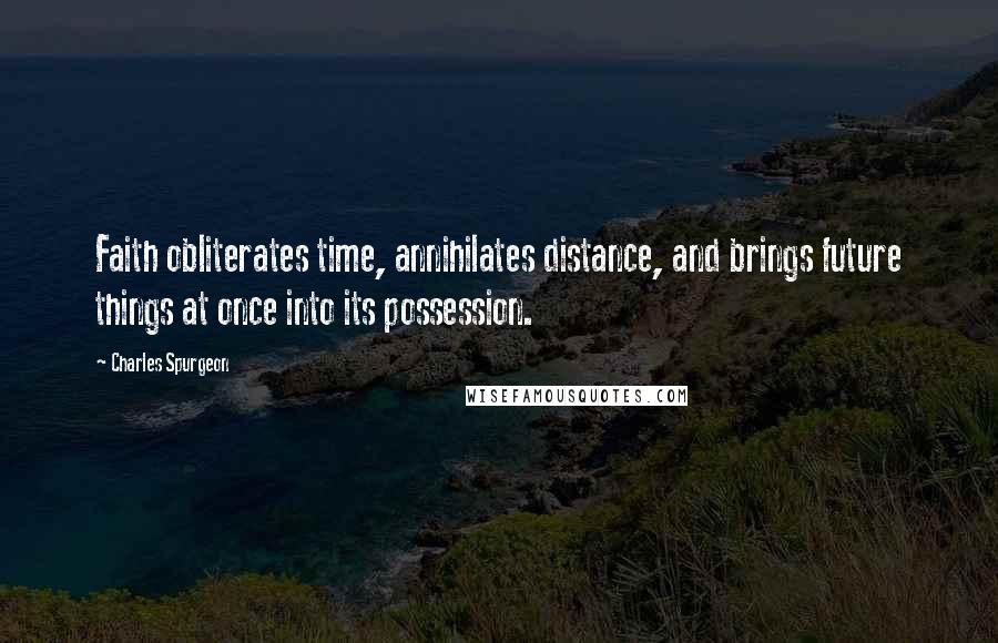 Charles Spurgeon Quotes: Faith obliterates time, annihilates distance, and brings future things at once into its possession.