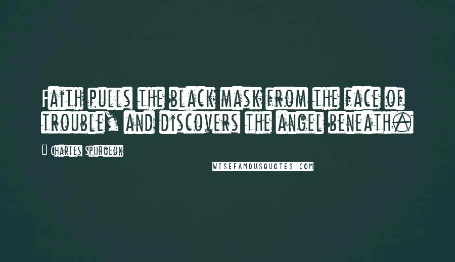 Charles Spurgeon Quotes: Faith pulls the black mask from the face of trouble, and discovers the angel beneath.