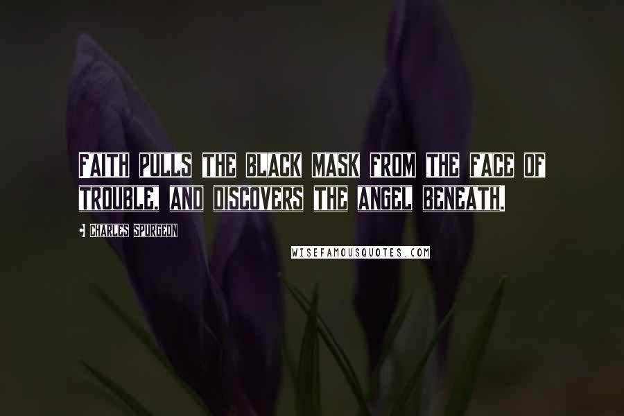 Charles Spurgeon Quotes: Faith pulls the black mask from the face of trouble, and discovers the angel beneath.