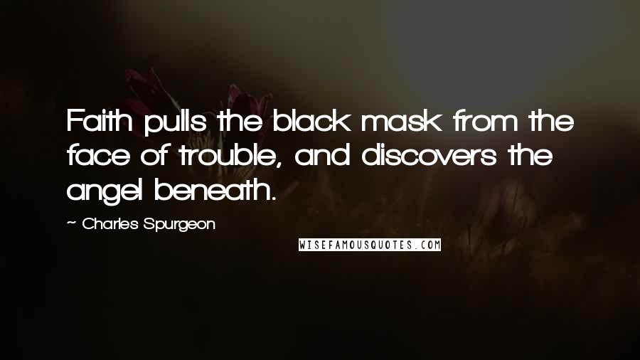 Charles Spurgeon Quotes: Faith pulls the black mask from the face of trouble, and discovers the angel beneath.