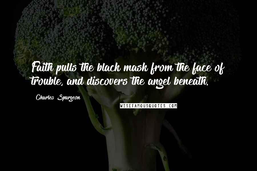 Charles Spurgeon Quotes: Faith pulls the black mask from the face of trouble, and discovers the angel beneath.
