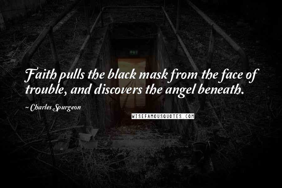 Charles Spurgeon Quotes: Faith pulls the black mask from the face of trouble, and discovers the angel beneath.