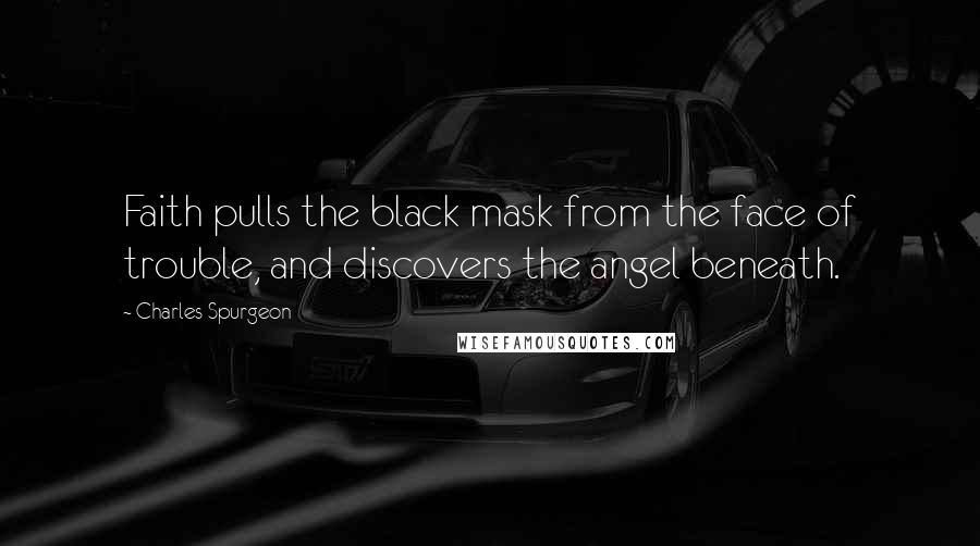 Charles Spurgeon Quotes: Faith pulls the black mask from the face of trouble, and discovers the angel beneath.