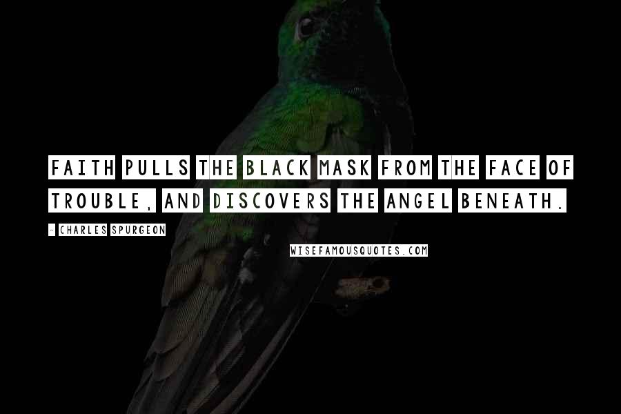 Charles Spurgeon Quotes: Faith pulls the black mask from the face of trouble, and discovers the angel beneath.