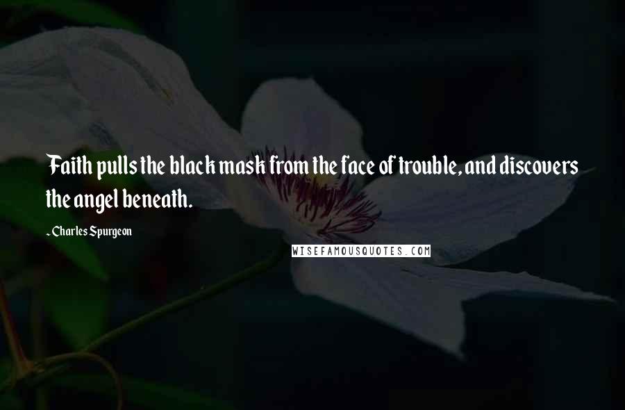 Charles Spurgeon Quotes: Faith pulls the black mask from the face of trouble, and discovers the angel beneath.
