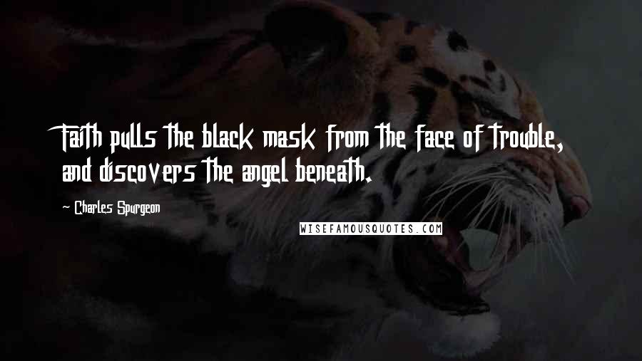 Charles Spurgeon Quotes: Faith pulls the black mask from the face of trouble, and discovers the angel beneath.