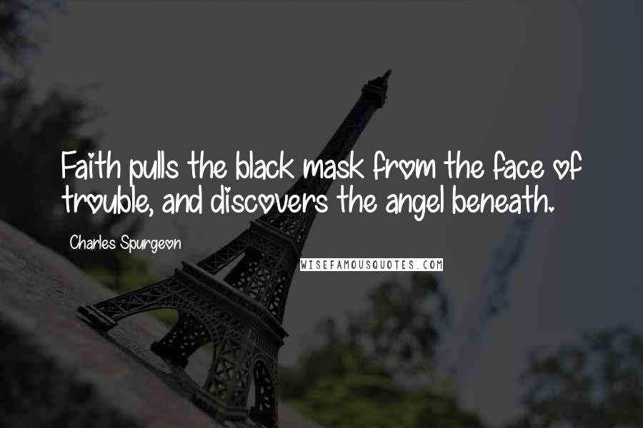 Charles Spurgeon Quotes: Faith pulls the black mask from the face of trouble, and discovers the angel beneath.