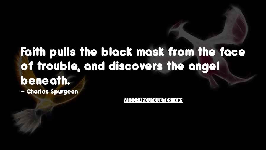 Charles Spurgeon Quotes: Faith pulls the black mask from the face of trouble, and discovers the angel beneath.