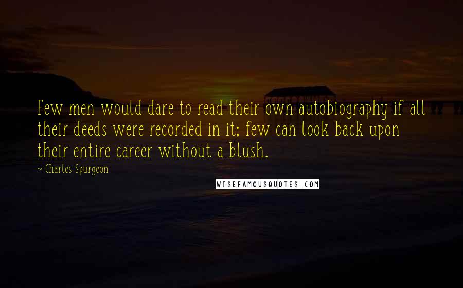 Charles Spurgeon Quotes: Few men would dare to read their own autobiography if all their deeds were recorded in it; few can look back upon their entire career without a blush.