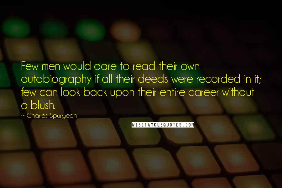 Charles Spurgeon Quotes: Few men would dare to read their own autobiography if all their deeds were recorded in it; few can look back upon their entire career without a blush.